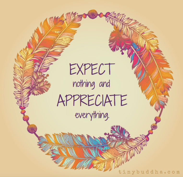 Expect nothing and appreciate everything