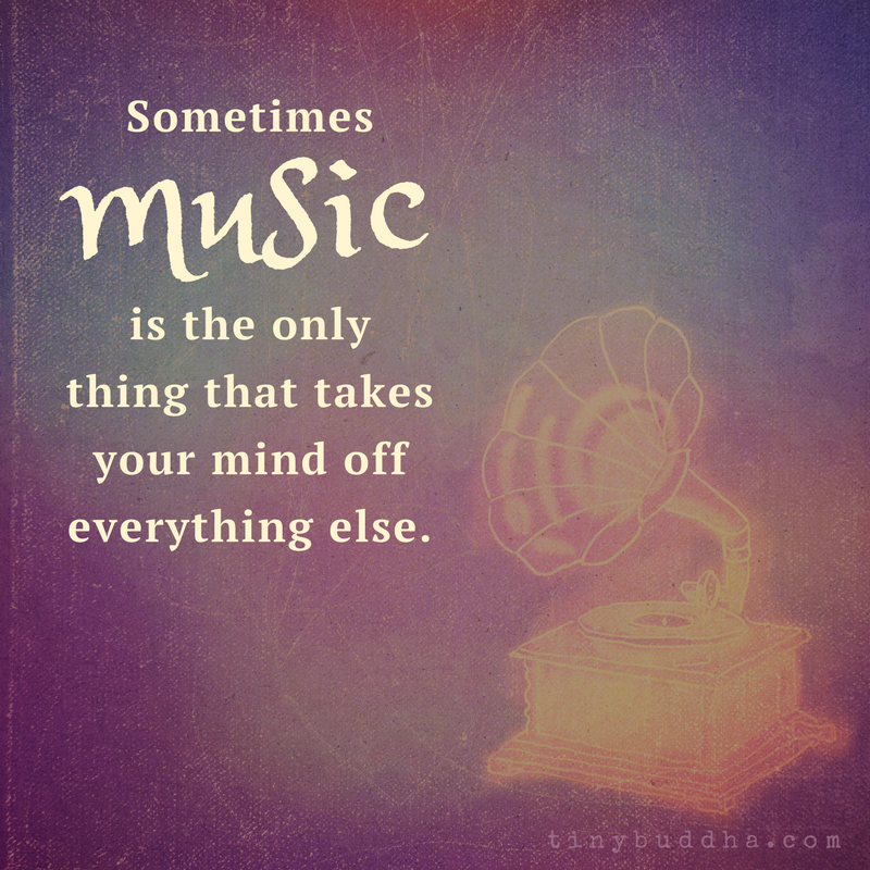 Sometimes Music Is the Only Thing That Takes Your Mind Off Everything Else