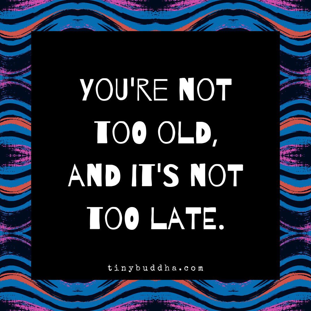 You’re Not Too Old and It’s Not Too Late