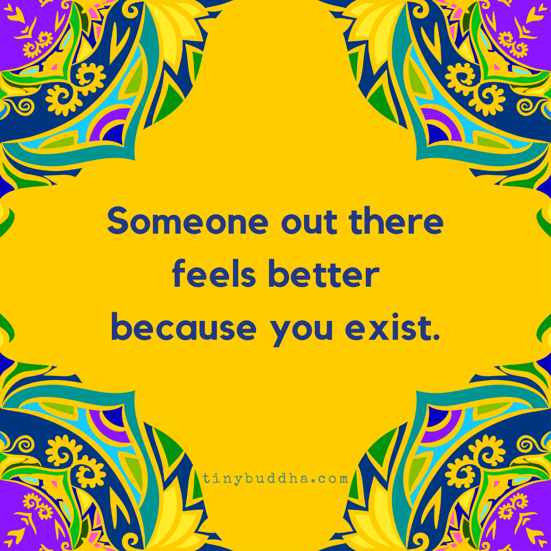 Someone Out There Feels Better Because You Exist