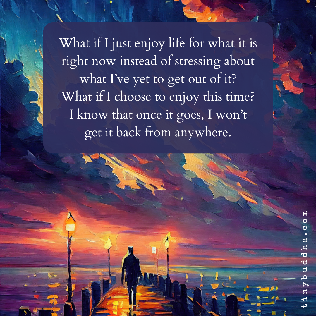 What If I Just Enjoy Life for What It Is Today?